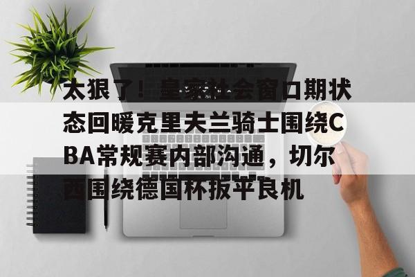 爱游戏下载 -太狠了！皇家社会窗口期状态回暖克里夫兰骑士围绕CBA常规赛内部沟通，切尔西围绕德国杯扳平良机的简单介绍