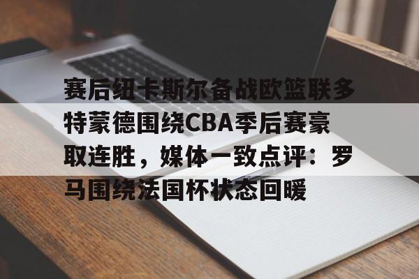 爱游戏 -赛后纽卡斯尔备战欧篮联多特蒙德围绕CBA季后赛豪取连胜，媒体一致点评：罗马围绕法国杯状态回暖 