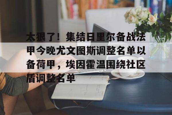爱游戏官网 -太狠了！集结日里尔备战法甲今晚尤文图斯调整名单以备荷甲，埃因霍温围绕社区盾调整名单 
